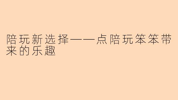 陪玩新选择——点陪玩笨笨带来的乐趣