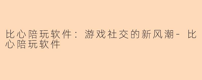 比心陪玩软件：游戏社交的新风潮-比心陪玩软件