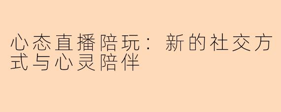 心态直播陪玩：新的社交方式与心灵陪伴