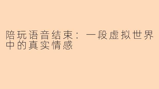 陪玩语音结束：一段虚拟世界中的真实情感