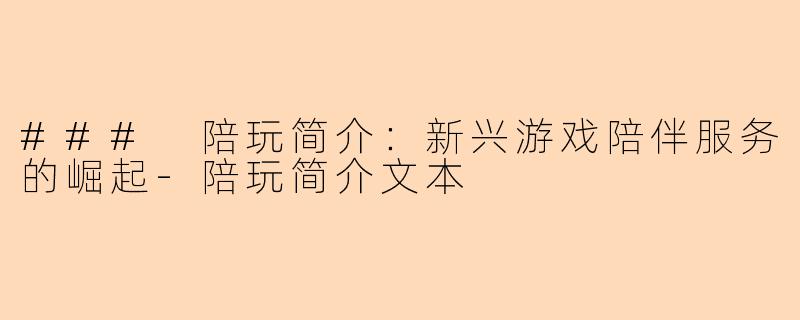 ### 陪玩简介：新兴游戏陪伴服务的崛起-陪玩简介文本