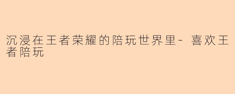 沉浸在王者荣耀的陪玩世界里-喜欢王者陪玩