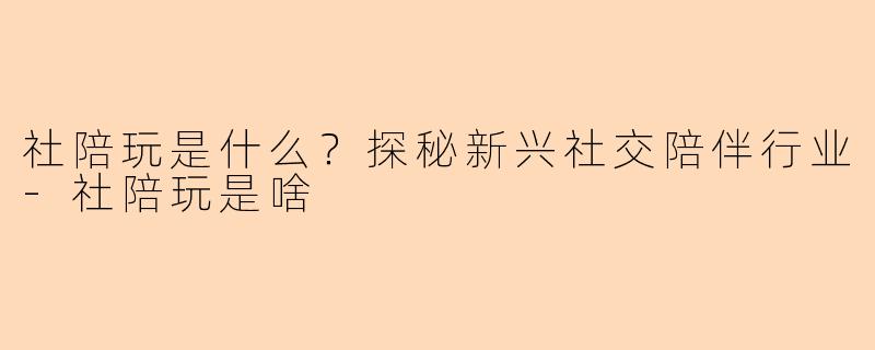 社陪玩是什么？探秘新兴社交陪伴行业-社陪玩是啥