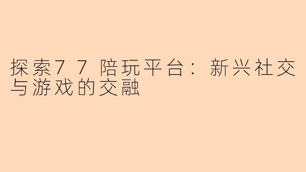 探索77陪玩平台：新兴社交与游戏的交融