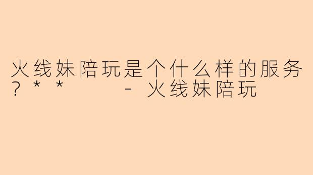 火线妹陪玩是个什么样的服务？**  