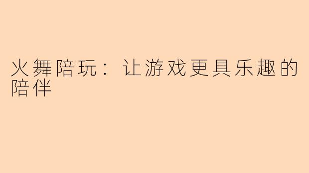 火舞陪玩：让游戏更具乐趣的陪伴