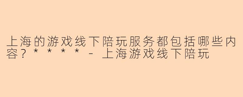 上海的游戏线下陪玩服务都包括哪些内容?****