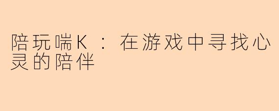 陪玩喘K：在游戏中寻找心灵的陪伴