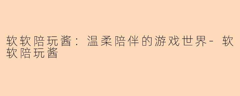 软软陪玩酱：温柔陪伴的游戏世界-软软陪玩酱