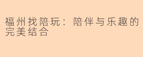 福州找陪玩：陪伴与乐趣的完美结合