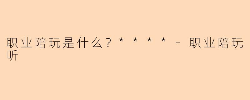 职业陪玩是什么？****-职业陪玩听