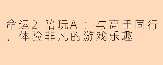 命运2陪玩A：与高手同行，体验非凡的游戏乐趣