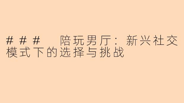 ### 陪玩男厅：新兴社交模式下的选择与挑战