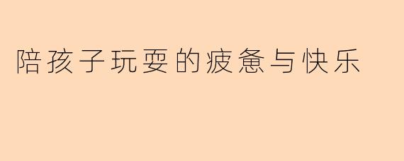 陪孩子玩耍的疲惫与快乐