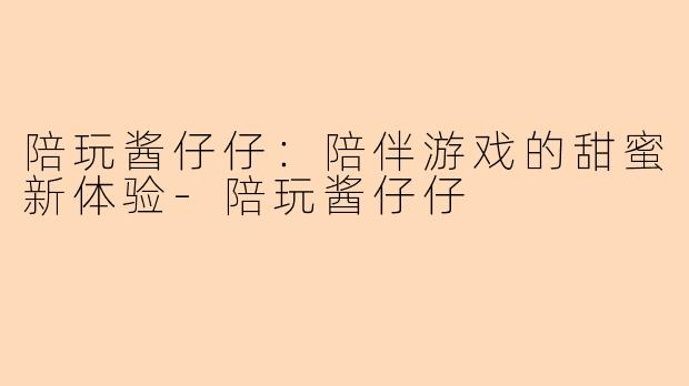 陪玩酱仔仔：陪伴游戏的甜蜜新体验-陪玩酱仔仔