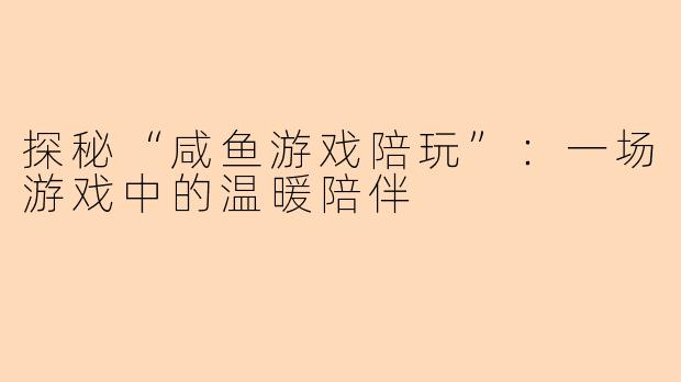 探秘“咸鱼游戏陪玩”：一场游戏中的温暖陪伴