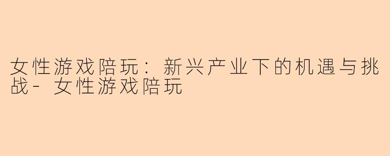 女性游戏陪玩：新兴产业下的机遇与挑战-女性游戏陪玩