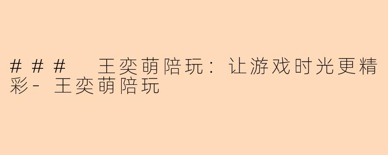 ### 王奕萌陪玩：让游戏时光更精彩-王奕萌陪玩
