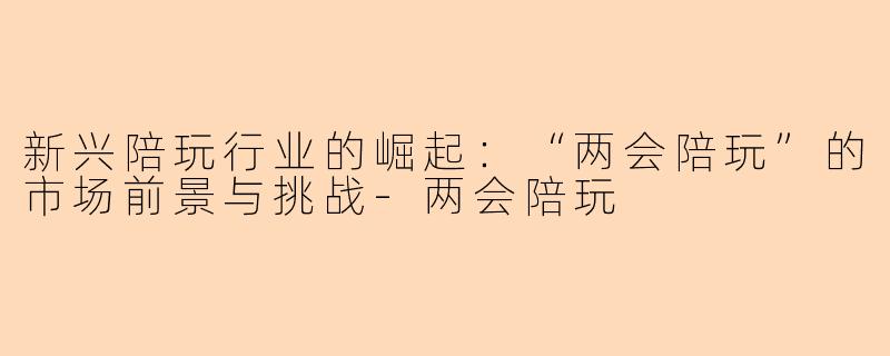 新兴陪玩行业的崛起：“两会陪玩”的市场前景与挑战-两会陪玩