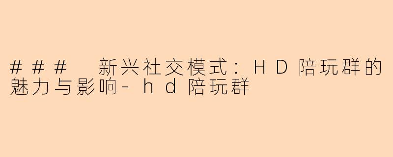 ### 新兴社交模式：HD陪玩群的魅力与影响-hd陪玩群