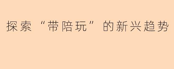 探索“带陪玩”的新兴趋势
