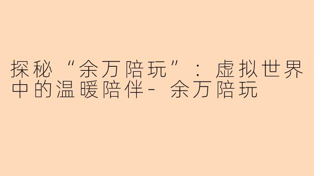 探秘“余万陪玩”：虚拟世界中的温暖陪伴-余万陪玩