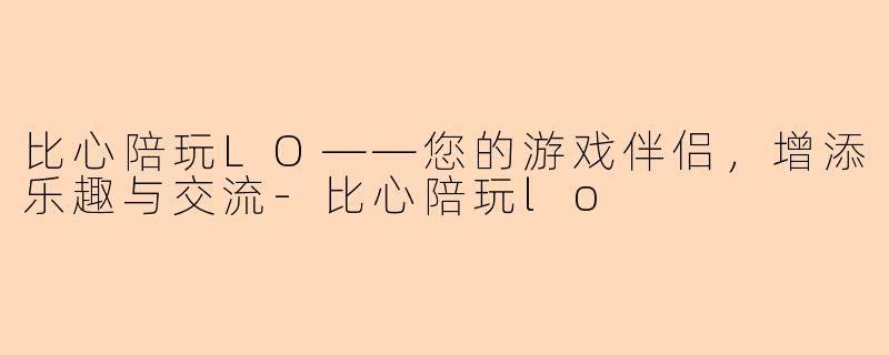 比心陪玩LO——您的游戏伴侣，增添乐趣与交流-比心陪玩lo