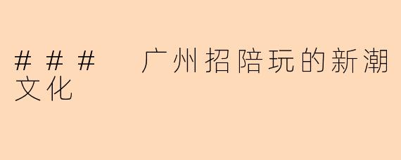 ### 广州招陪玩的新潮文化