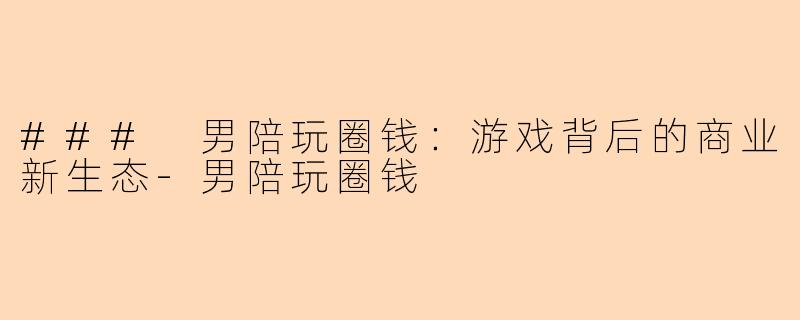 ### 男陪玩圈钱：游戏背后的商业新生态-男陪玩圈钱