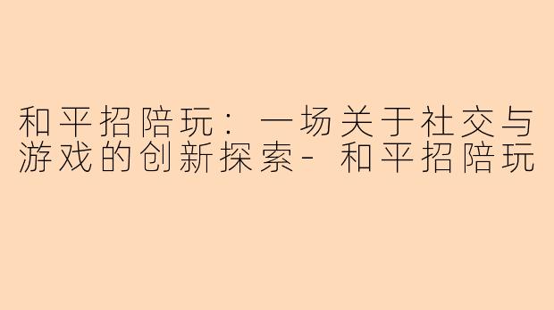 和平招陪玩：一场关于社交与游戏的创新探索-和平招陪玩