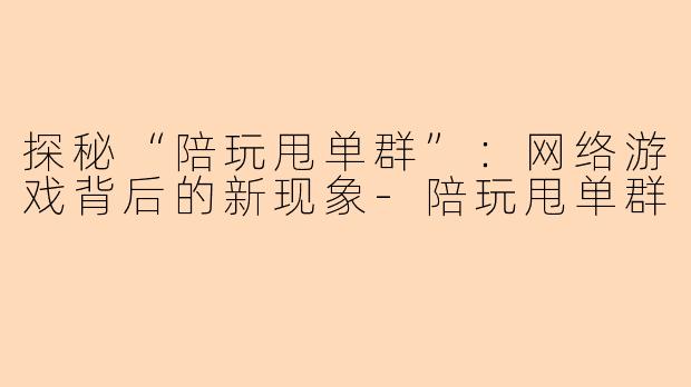 探秘“陪玩甩单群”：网络游戏背后的新现象-陪玩甩单群