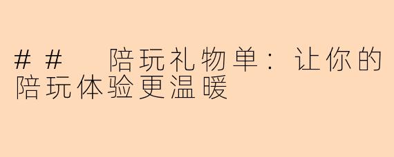 ## 陪玩礼物单:让你的陪玩体验更温暖