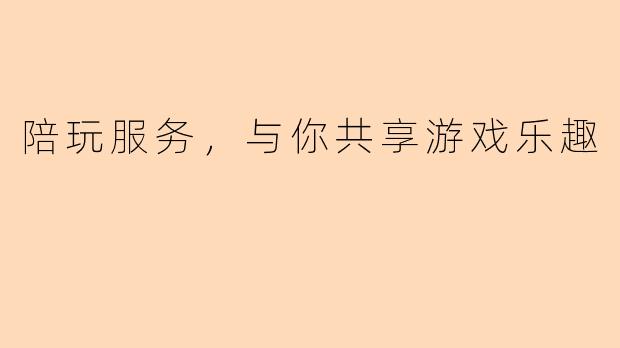 陪玩服务，与你共享游戏乐趣