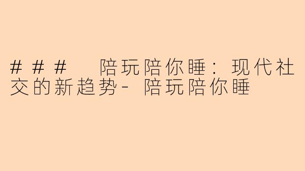 ### 陪玩陪你睡：现代社交的新趋势-陪玩陪你睡