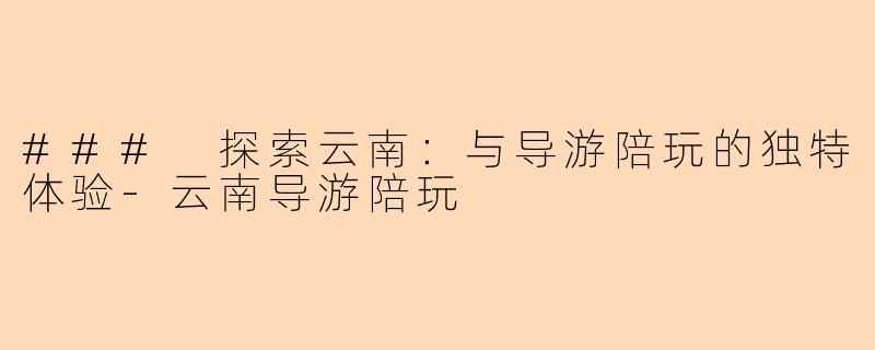 ### 探索云南：与导游陪玩的独特体验-云南导游陪玩