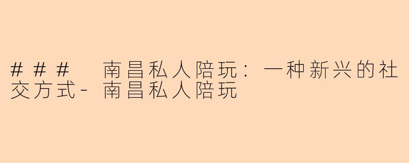 ### 南昌私人陪玩：一种新兴的社交方式-南昌私人陪玩