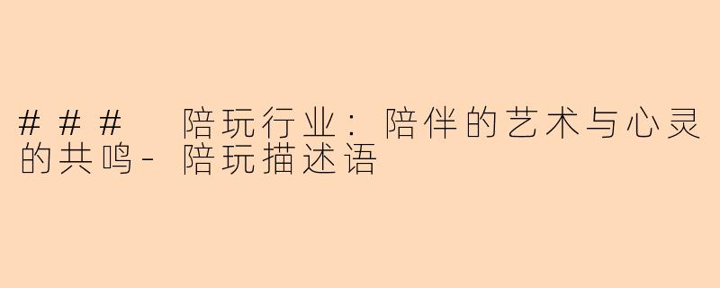 ### 陪玩行业：陪伴的艺术与心灵的共鸣-陪玩描述语
