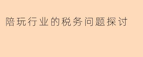 陪玩行业的税务问题探讨
