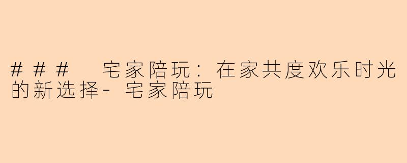 ### 宅家陪玩：在家共度欢乐时光的新选择-宅家陪玩