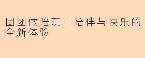 团团做陪玩：陪伴与快乐的全新体验