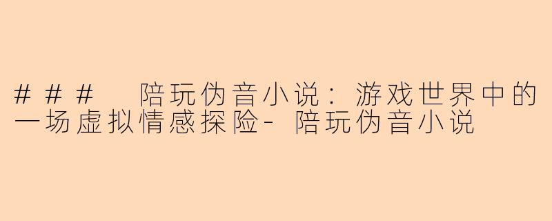 ### 陪玩伪音小说：游戏世界中的一场虚拟情感探险-陪玩伪音小说