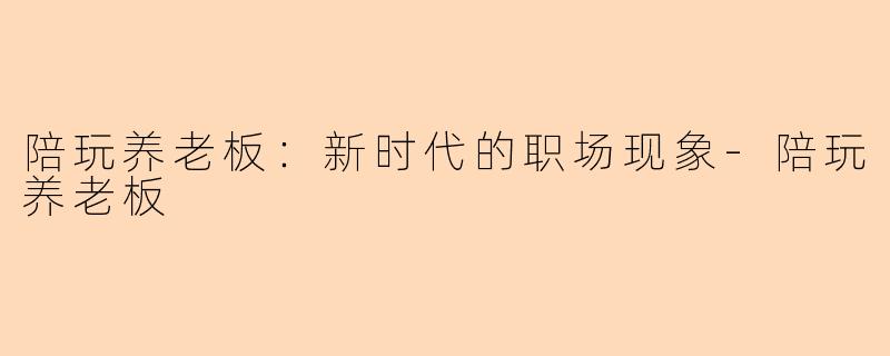 陪玩养老板：新时代的职场现象-陪玩养老板