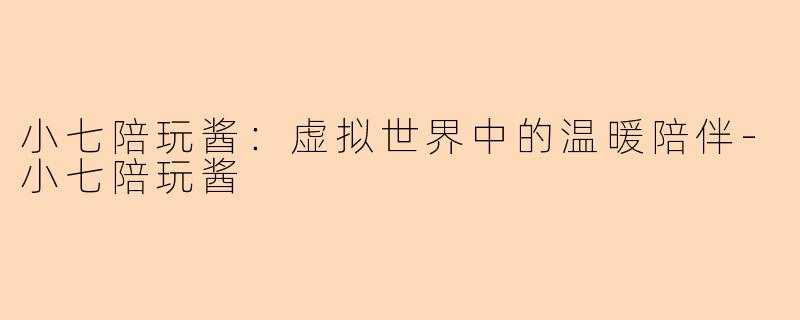 小七陪玩酱：虚拟世界中的温暖陪伴-小七陪玩酱