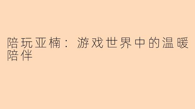 陪玩亚楠：游戏世界中的温暖陪伴