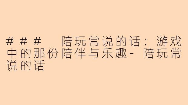 ### 陪玩常说的话：游戏中的那份陪伴与乐趣-陪玩常说的话