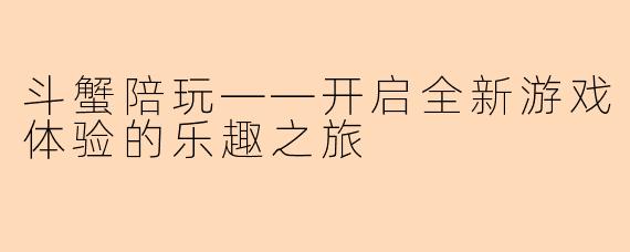 斗蟹陪玩——开启全新游戏体验的乐趣之旅