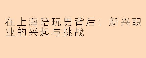 在上海陪玩男背后：新兴职业的兴起与挑战