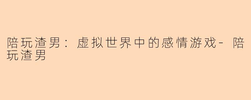 陪玩渣男：虚拟世界中的感情游戏-陪玩渣男