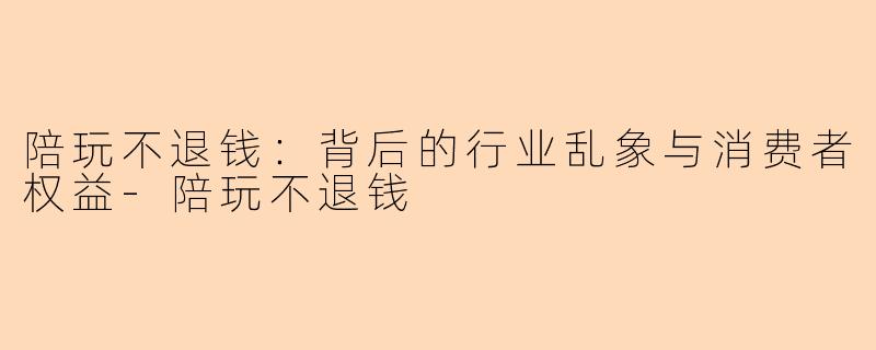 陪玩不退钱：背后的行业乱象与消费者权益-陪玩不退钱