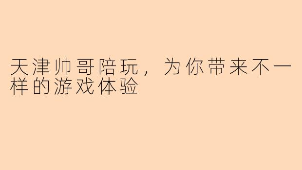 天津帅哥陪玩，为你带来不一样的游戏体验